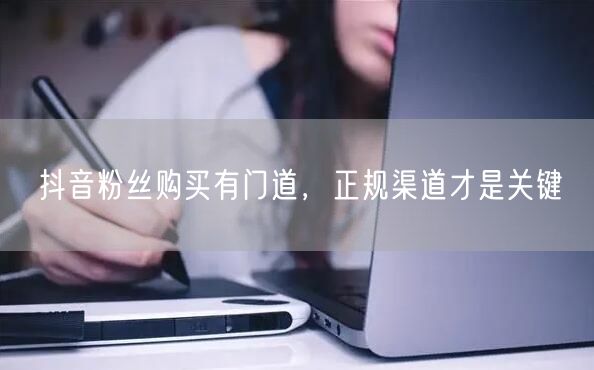 抖音粉丝购买有门道，正规渠道才是关键