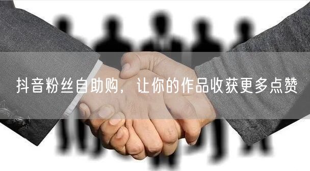 抖音粉丝自助购，让你的作品收获更多点赞