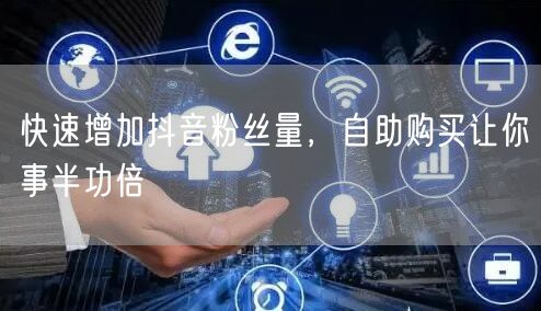 快速增加抖音粉丝量，自助购买让你事半功倍