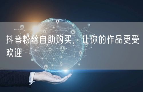 抖音粉丝自助购买，让你的作品更受欢迎