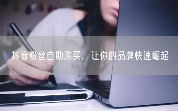 抖音粉丝自助购买，让你的品牌快速崛起