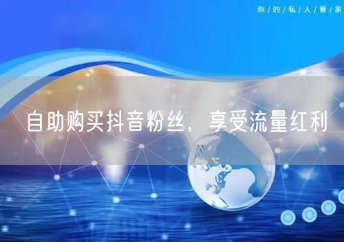 自助购买抖音粉丝，享受流量红利