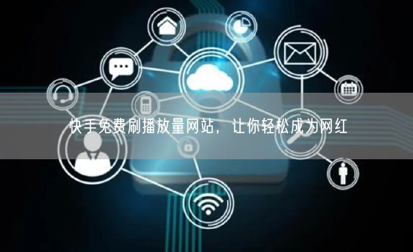 快手免费刷播放量网站，让你轻松成为网红