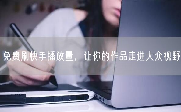 免费刷快手播放量，让你的作品走进大众视野