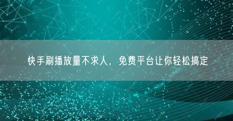 快手刷播放量不求人，免费平台让你轻松搞定