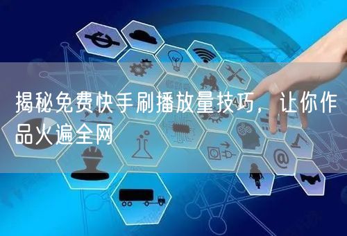揭秘免费快手刷播放量技巧，让你作品火遍全网