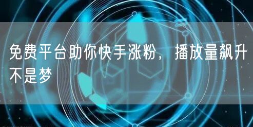 免费平台助你快手涨粉，播放量飙升不是梦