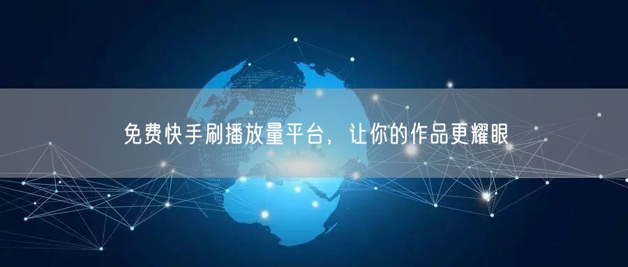 免费快手刷播放量平台，让你的作品更耀眼