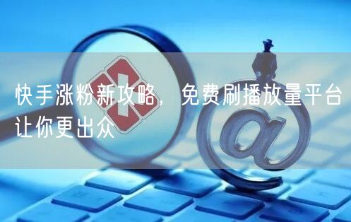 快手涨粉新攻略，免费刷播放量平台让你更出众