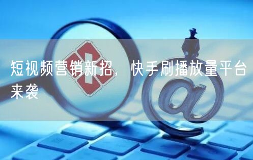 短视频营销新招，快手刷播放量平台来袭