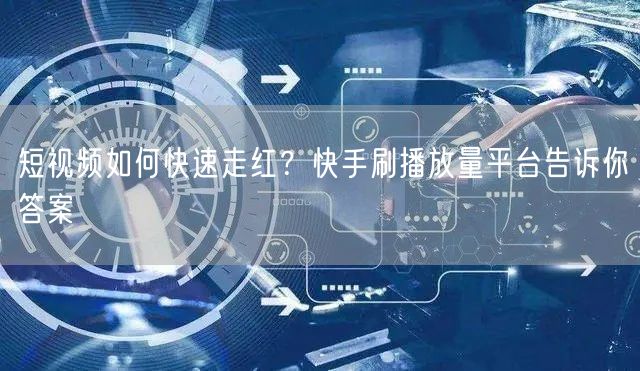 短视频如何快速走红？快手刷播放量平台告诉你答案
