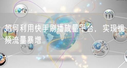 如何利用快手刷播放量平台，实现视频流量暴增