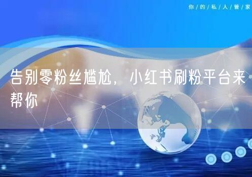 告别零粉丝尴尬，小红书刷粉平台来帮你