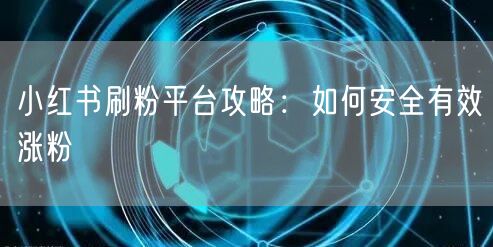 小红书刷粉平台攻略：如何安全有效涨粉