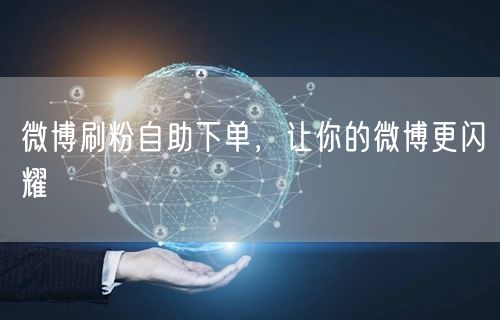 微博刷粉自助下单，让你的微博更闪耀